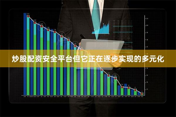 炒股配资安全平台但它正在逐步实现的多元化