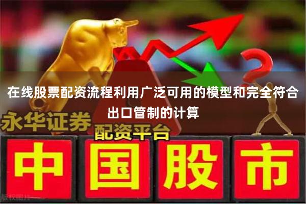 在线股票配资流程利用广泛可用的模型和完全符合出口管制的计