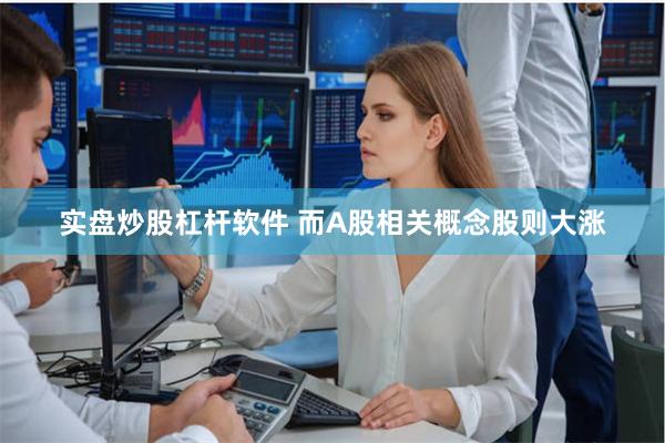 实盘炒股杠杆软件 而A股相关概念股则大涨