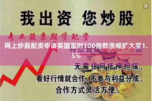 网上炒股配资申请英国富时100指数涨幅扩大至1.5%