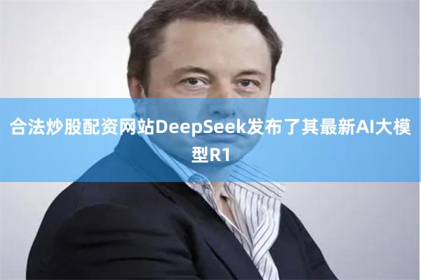 合法炒股配资网站DeepSeek发布了其最新AI大模型R1