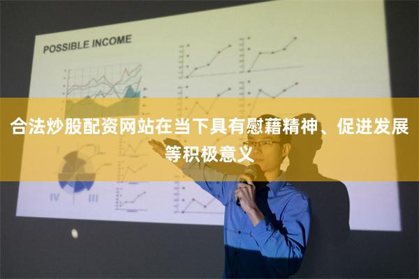 合法炒股配资网站在当下具有慰藉精神、促进发展等积极意义