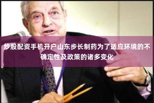 炒股配资手机开户山东步长制药为了适应环境的不确定性及政策的诸多变化