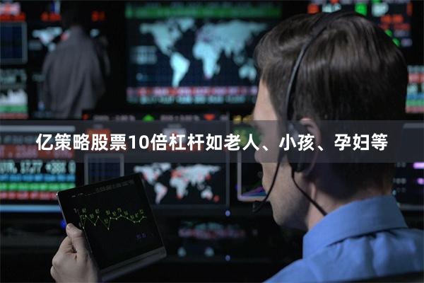 亿策略股票10倍杠杆如老人、小孩、孕妇等
