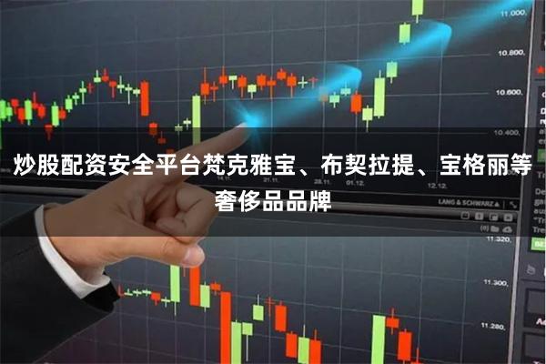 炒股配资安全平台梵克雅宝、布契拉提、宝格丽等奢侈品品牌