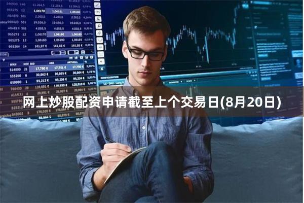 网上炒股配资申请截至上个交易日(8月20日)