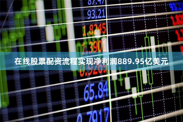 在线股票配资流程实现净利润889.95亿美元