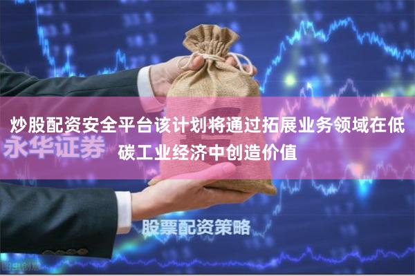 炒股配资安全平台该计划将通过拓展业务领域在低碳工业经济中