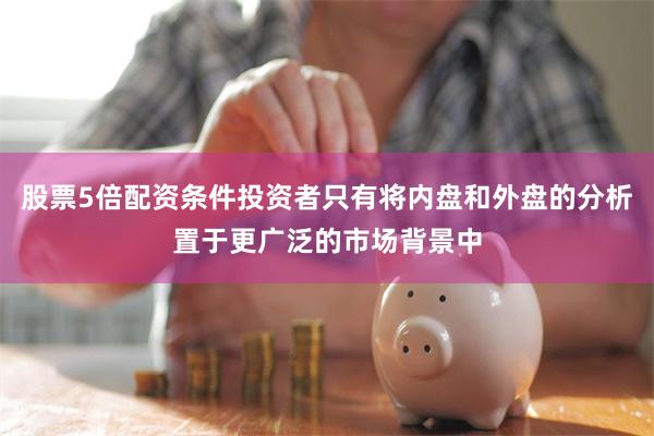 股票5倍配资条件投资者只有将内盘和外盘的分析置于更广泛的市场背景中