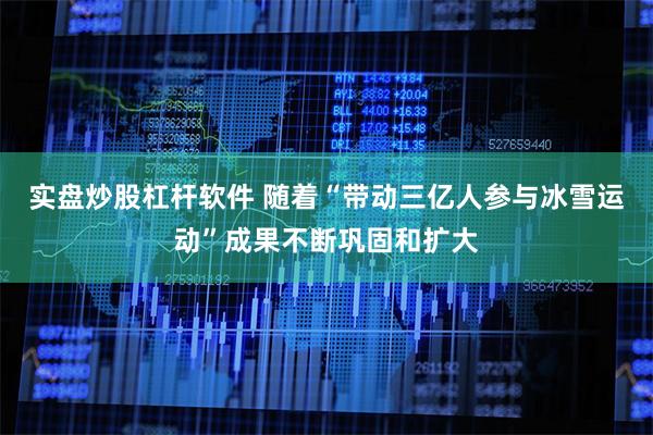 实盘炒股杠杆软件 随着“带动三亿人参与冰雪运动”成果不断巩固和扩大