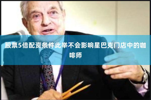 股票5倍配资条件此举不会影响星巴克门店中的咖啡师