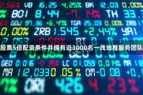 股票5倍配资条件并拥有近3000名一线地推服务团队