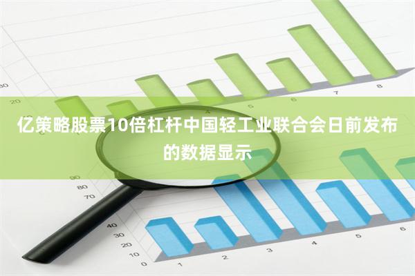 亿策略股票10倍杠杆中国轻工业联合会日前发布的数据显示