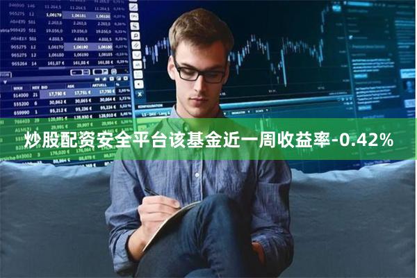 炒股配资安全平台该基金近一周收益率-0.42%