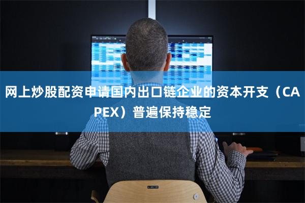 网上炒股配资申请国内出口链企业的资本开支(CAPEX)普遍保持稳定
