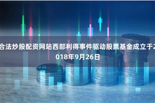 合法炒股配资网站西部利得事件驱动股票基金成立于2018年9月26日