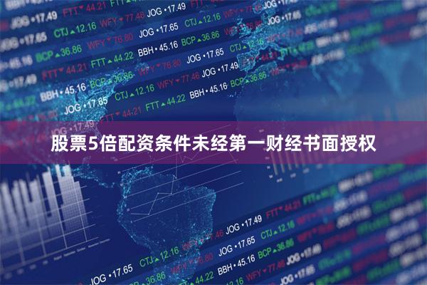 股票5倍配资条件未经第一财经书面授权