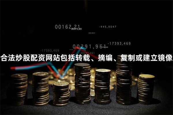 合法炒股配资网站包括转载、摘编、复制或建立镜像