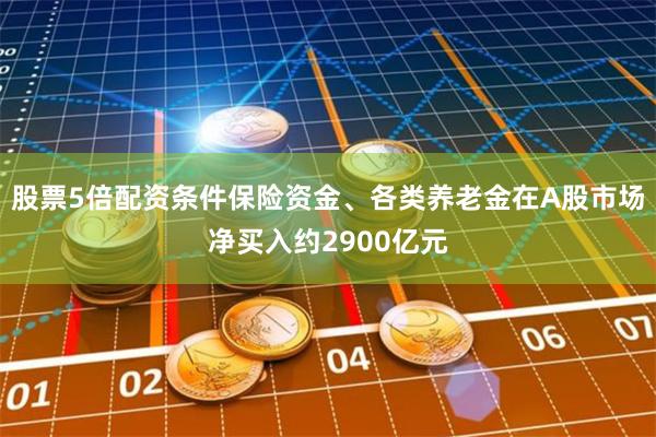 股票5倍配资条件保险资金、各类养老金在A股市场净买入约2900亿元