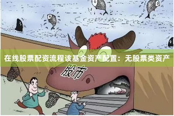 在线股票配资流程该基金资产配置:无股票类资产