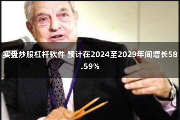 实盘炒股杠杆软件 预计在2024至2029年间增长58.59%