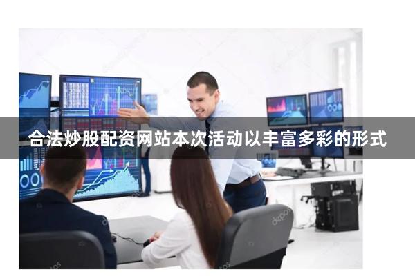 合法炒股配资网站本次活动以丰富多彩的形式