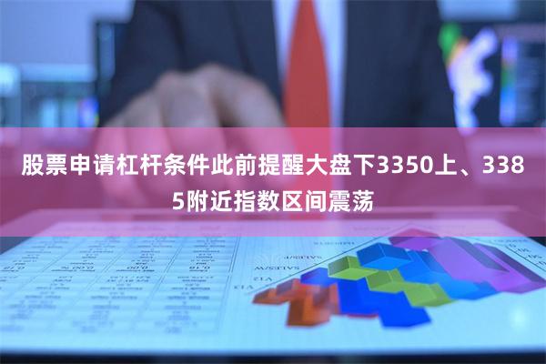 股票申请杠杆条件此前提醒大盘下3350上、3385附近指数区间震荡