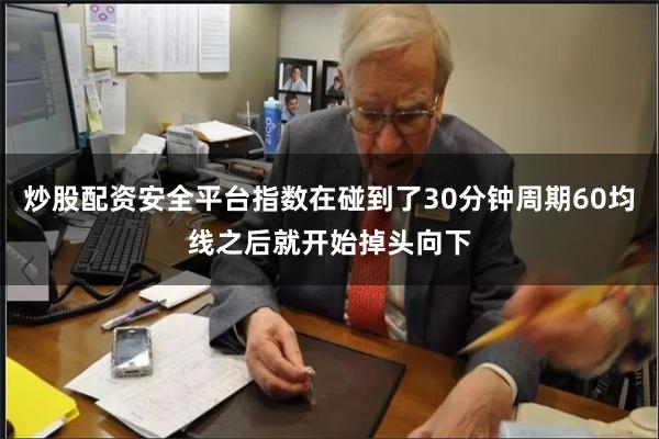 炒股配资安全平台指数在碰到了30分钟周期60均线之后就开始掉头向下