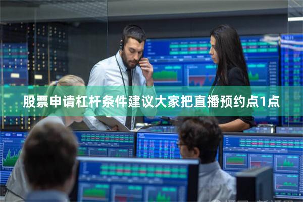股票申请杠杆条件建议大家把直播预约点1点