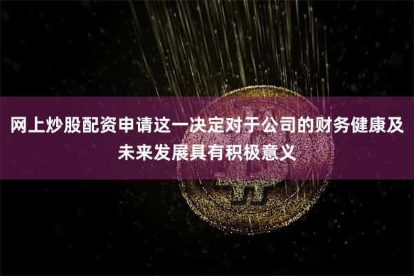 网上炒股配资申请这一决定对于公司的财务健康及未来发展具有积极意义