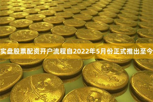 实盘股票配资开户流程自2022年5月份正式推出至今