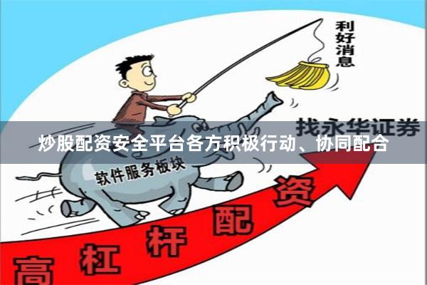 炒股配资安全平台各方积极行动、协同配合