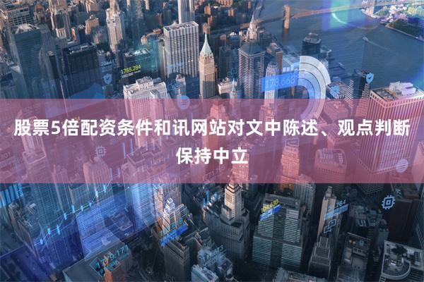 股票5倍配资条件和讯网站对文中陈述、观点判断保持中立