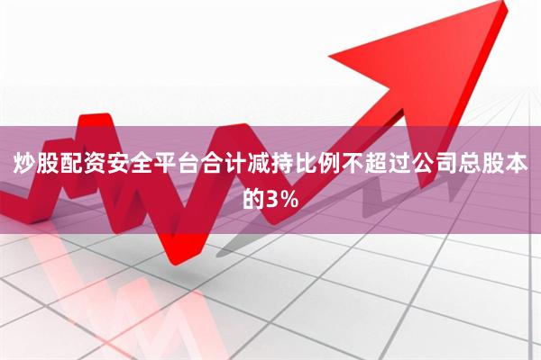 炒股配资安全平台合计减持比例不超过公司总股本的3%
