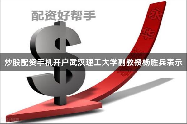 炒股配资手机开户武汉理工大学副教授杨胜兵表示