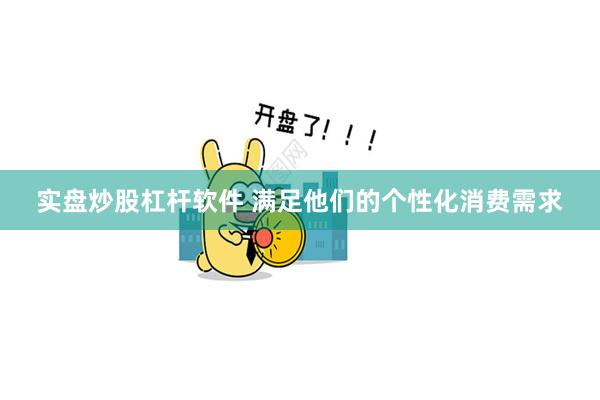 实盘炒股杠杆软件 满足他们的个性化消费需求